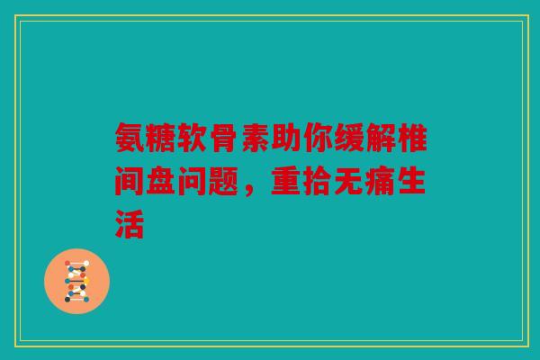 氨糖软骨素助你缓解椎间盘问题，重拾无痛生活