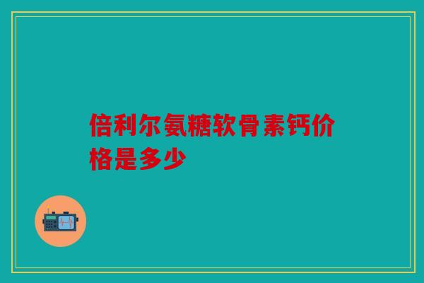 倍利尔氨糖软骨素钙价格是多少