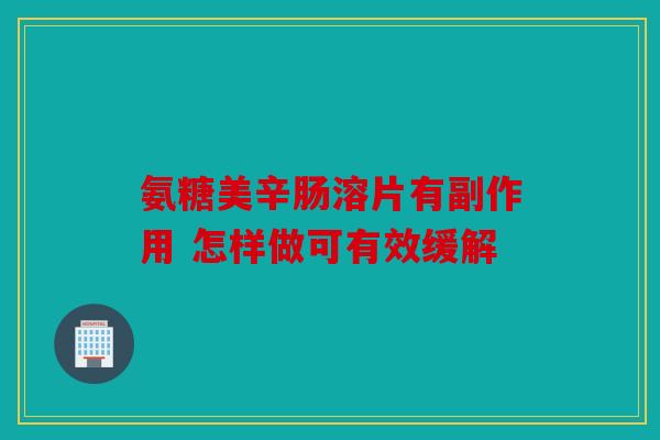 氨糖美辛肠溶片有副作用 怎样做可有效缓解