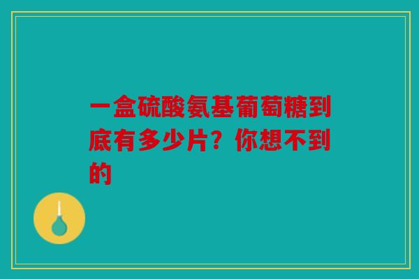 一盒硫酸氨基葡萄糖到底有多少片？你想不到的