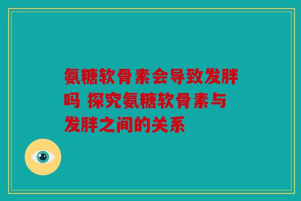 氨糖软骨素会导致发胖吗 探究氨糖软骨素与发胖之间的关系