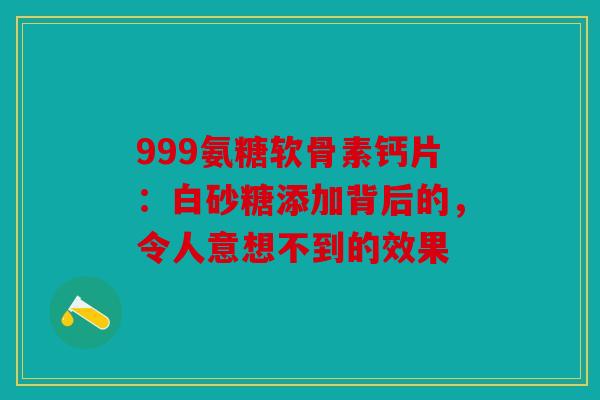 999氨糖软骨素钙片：白砂糖添加背后的，令人意想不到的效果