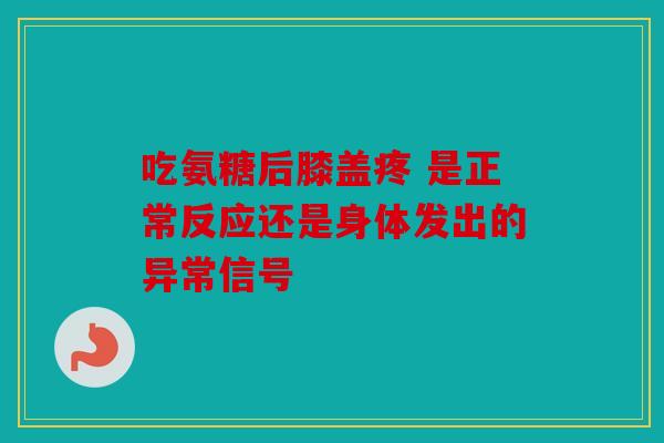 吃氨糖后膝盖疼 是正常反应还是身体发出的异常信号