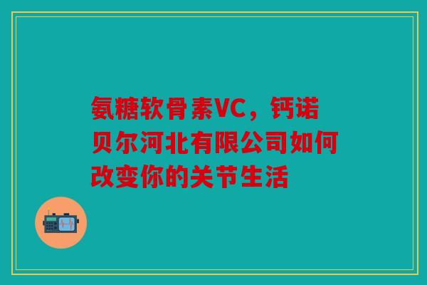 氨糖软骨素VC，钙诺贝尔河北有限公司如何改变你的关节生活