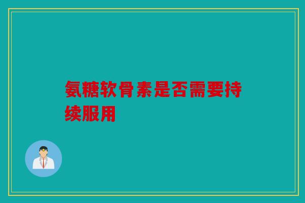 氨糖软骨素是否需要持续服用