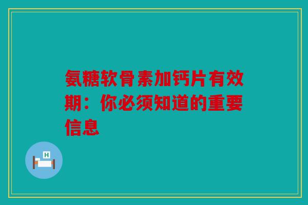 氨糖软骨素加钙片有效期：你必须知道的重要信息