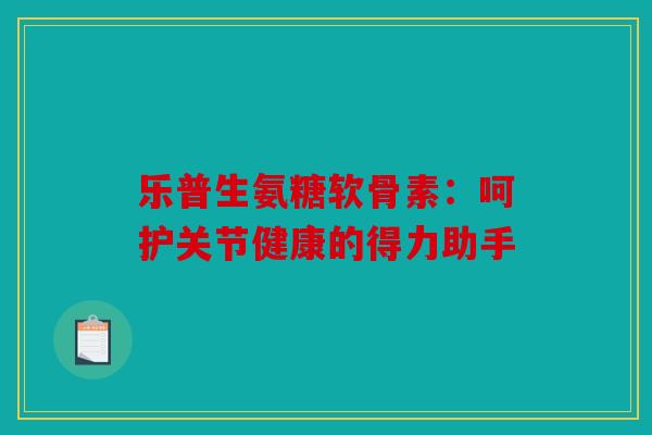 乐普生氨糖软骨素：呵护关节健康的得力助手