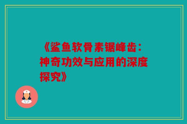 《鲨鱼软骨素锯峰齿：神奇功效与应用的深度探究》