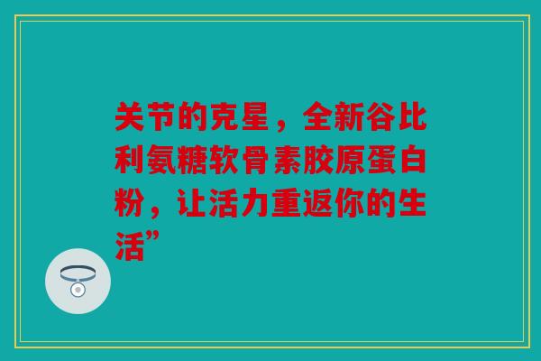 关节的克星，全新谷比利氨糖软骨素胶原蛋白粉，让活力重返你的生活”