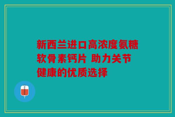 新西兰进口高浓度氨糖软骨素钙片 助力关节健康的优质选择