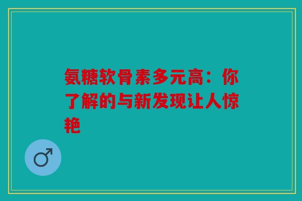 氨糖软骨素多元高：你了解的与新发现让人惊艳