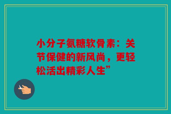 小分子氨糖软骨素：关节保健的新风尚，更轻松活出精彩人生”