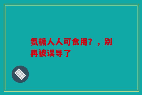 氨糖人人可食用？，别再被误导了