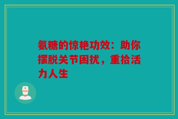 氨糖的惊艳功效：助你摆脱关节困扰，重拾活力人生