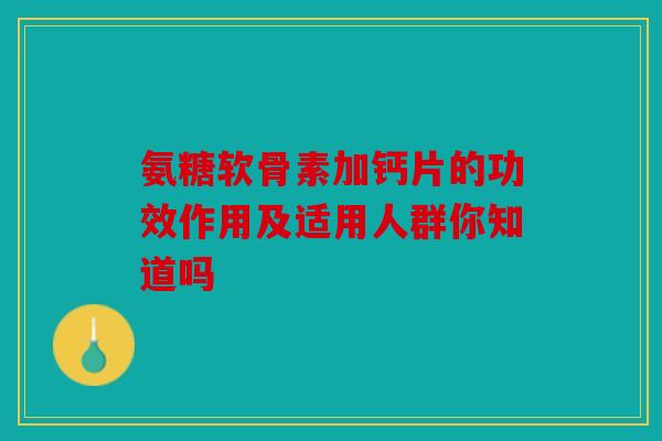 氨糖软骨素加钙片的功效作用及适用人群你知道吗