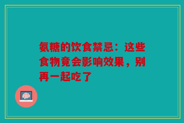 氨糖的饮食禁忌：这些食物竟会影响效果，别再一起吃了