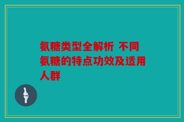 氨糖类型全解析 不同氨糖的特点功效及适用人群