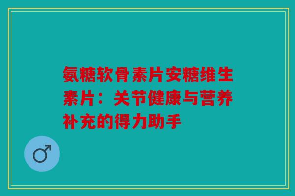 氨糖软骨素片安糖维生素片：关节健康与营养补充的得力助手