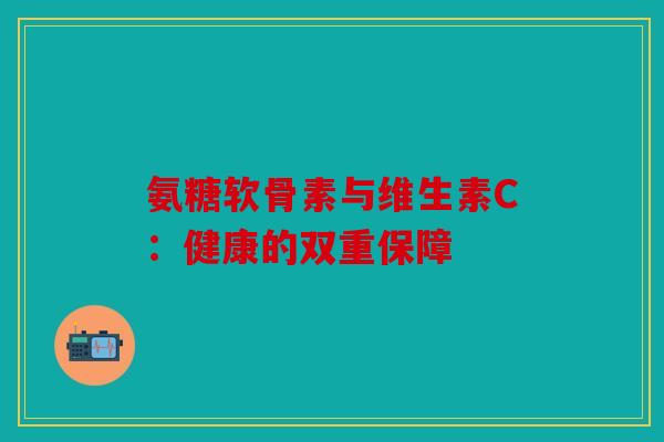 氨糖软骨素与维生素C：健康的双重保障