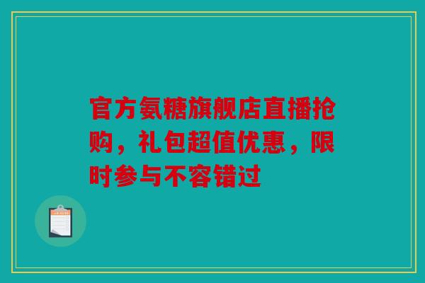 官方氨糖旗舰店直播抢购，礼包超值优惠，限时参与不容错过