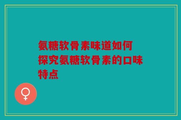 氨糖软骨素味道如何 探究氨糖软骨素的口味特点