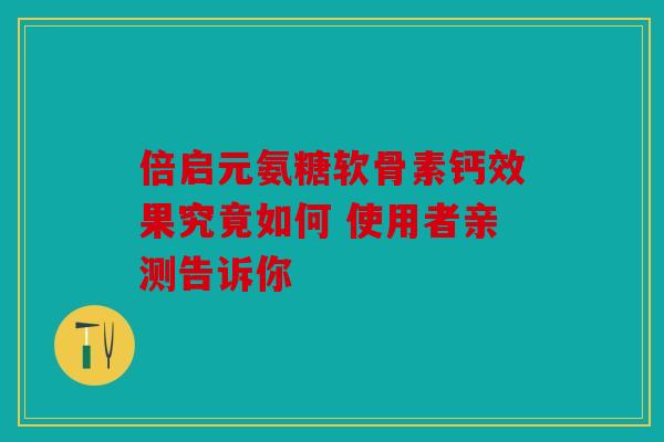 倍启元氨糖软骨素钙效果究竟如何 使用者亲测告诉你