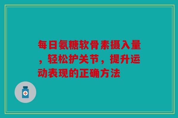 每日氨糖软骨素摄入量，轻松护关节，提升运动表现的正确方法