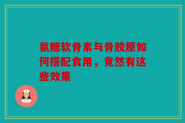 氨糖软骨素与骨胶原如何搭配食用，竟然有这些效果