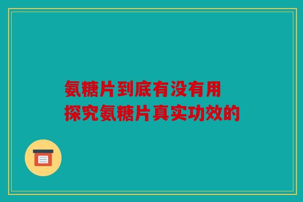 氨糖片到底有没有用 探究氨糖片真实功效的