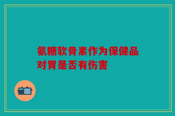 氨糖软骨素作为保健品对胃是否有伤害