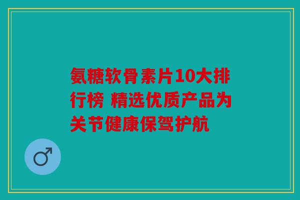 氨糖软骨素片10大排行榜 精选优质产品为关节健康保驾护航