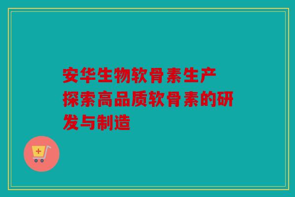 安华生物软骨素生产 探索高品质软骨素的研发与制造