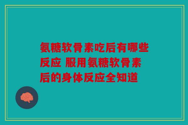 氨糖软骨素吃后有哪些反应 服用氨糖软骨素后的身体反应全知道