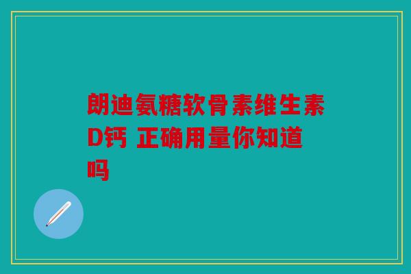 朗迪氨糖软骨素维生素D钙 正确用量你知道吗