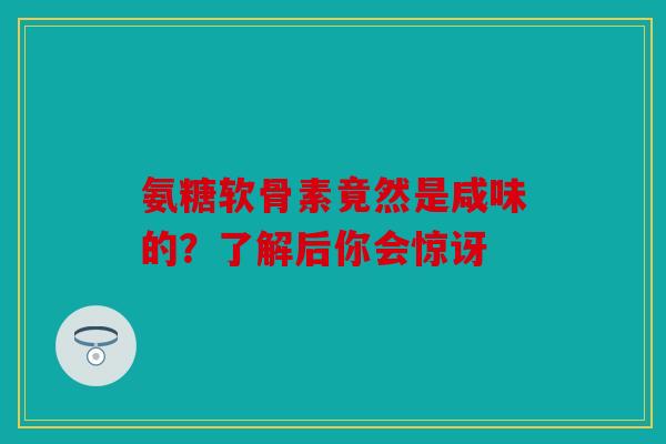 氨糖软骨素竟然是咸味的？了解后你会惊讶