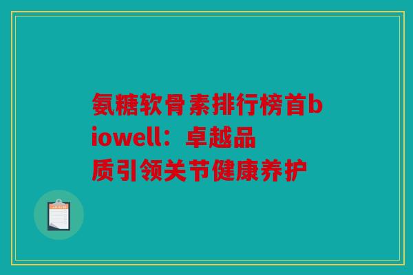 氨糖软骨素排行榜首biowell：卓越品质引领关节健康养护