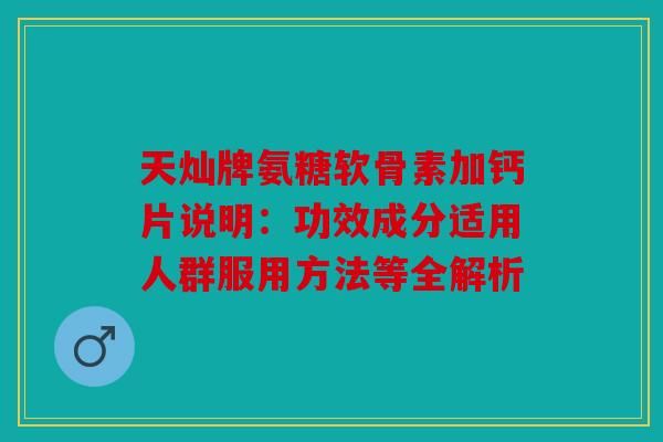 天灿牌氨糖软骨素加钙片说明：功效成分适用人群服用方法等全解析