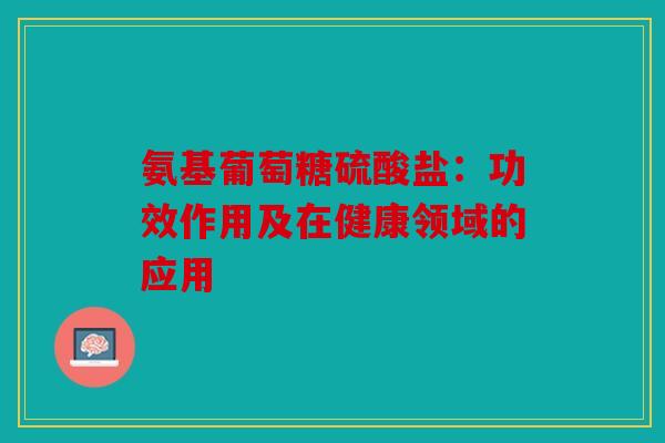 氨基葡萄糖硫酸盐：功效作用及在健康领域的应用