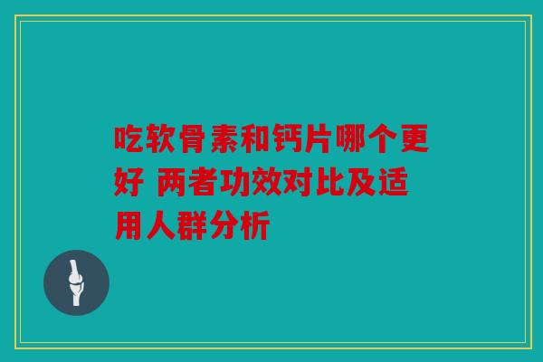 吃软骨素和钙片哪个更好 两者功效对比及适用人群分析