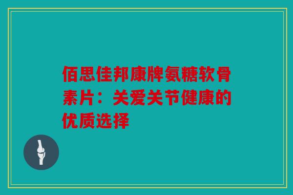 佰思佳邦康牌氨糖软骨素片：关爱关节健康的优质选择