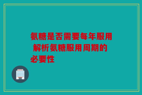 氨糖是否需要每年服用 解析氨糖服用周期的必要性