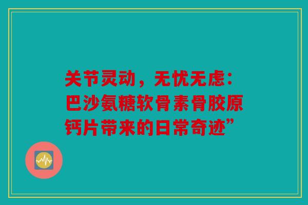 关节灵动，无忧无虑：巴沙氨糖软骨素骨胶原钙片带来的日常奇迹”