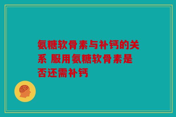 氨糖软骨素与补钙的关系 服用氨糖软骨素是否还需补钙