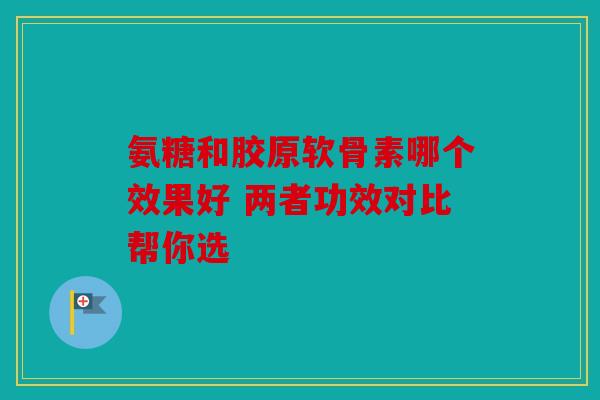 氨糖和胶原软骨素哪个效果好 两者功效对比帮你选