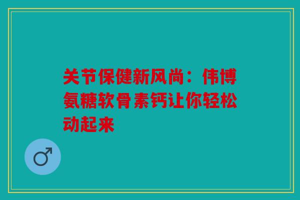 关节保健新风尚：伟博氨糖软骨素钙让你轻松动起来