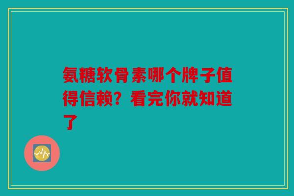 氨糖软骨素哪个牌子值得信赖？看完你就知道了