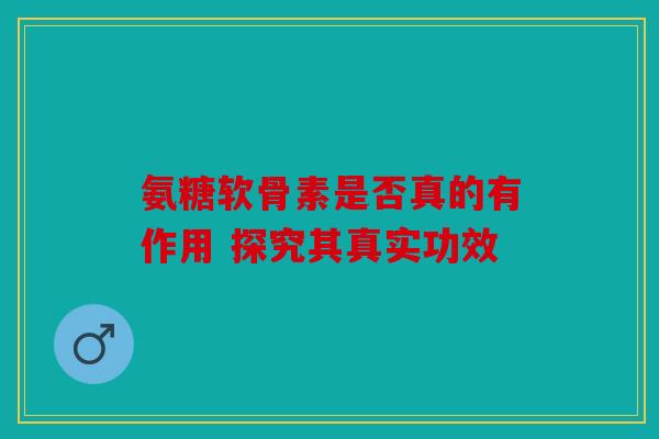 氨糖软骨素是否真的有作用 探究其真实功效