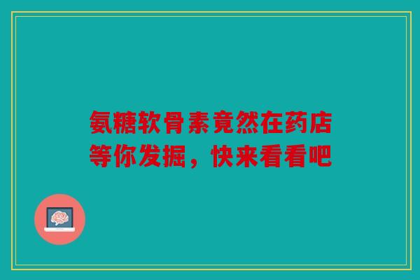 氨糖软骨素竟然在药店等你发掘，快来看看吧