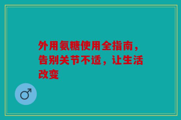 外用氨糖使用全指南，告别关节不适，让生活改变