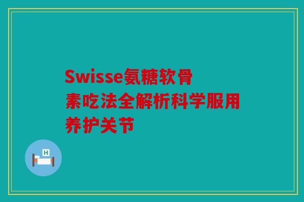 Swisse氨糖软骨素吃法全解析科学服用养护关节